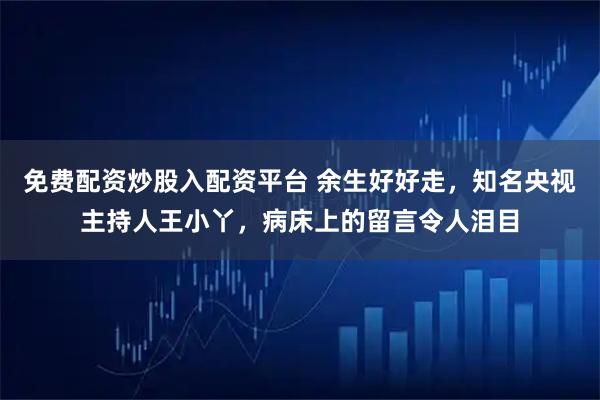 免費配資炒股入配資平臺 余生好好走，知名央視主持人王小丫，病床上的留言令人淚目