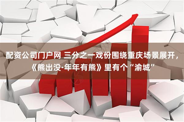 配資公司門戶網 三分之一戲份圍繞重慶場景展開，《熊出沒·年年有熊》里有個“渝城”