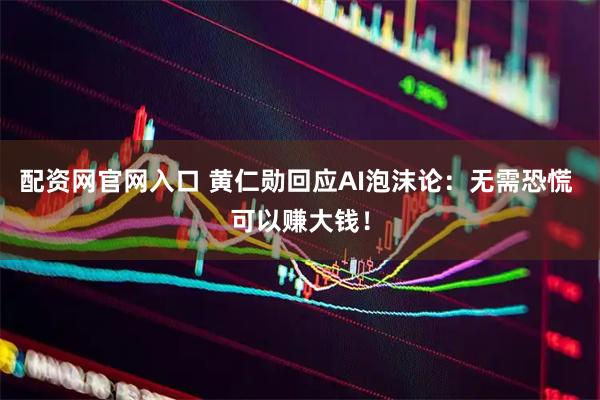 配資網官網入口 黃仁勛回應AI泡沫論：無需恐慌 可以賺大錢！
