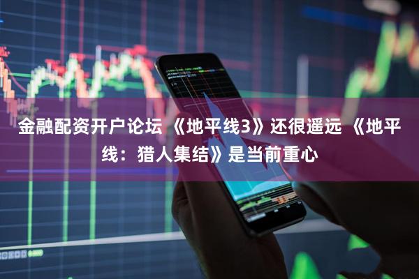 金融配資開戶論壇 《地平線3》還很遙遠 《地平線：獵人集結》是當前重心