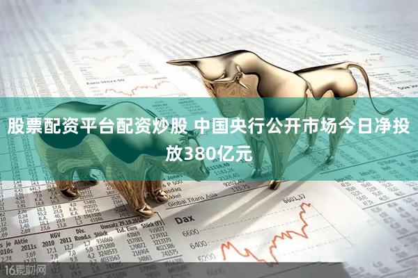 股票配資平臺配資炒股 中國央行公開市場今日凈投放380億元