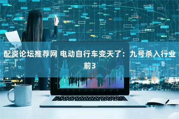 配資論壇推薦網 電動自行車變天了：九號殺入行業前3