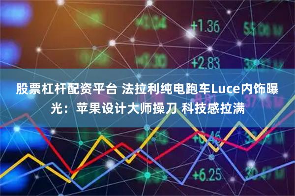 股票杠桿配資平臺 法拉利純電跑車Luce內飾曝光：蘋果設計大師操刀 科技感拉滿