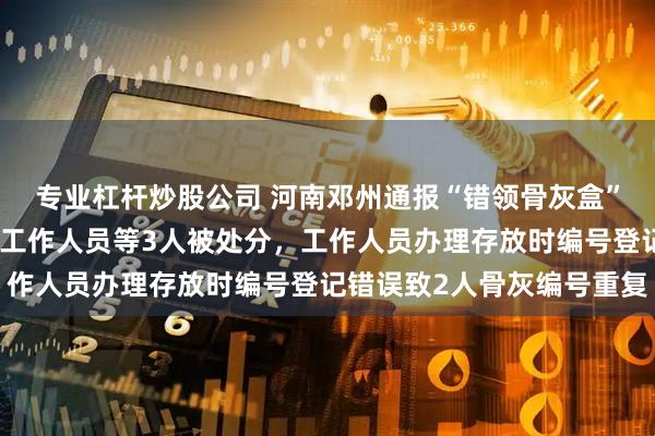 專業杠桿炒股公司 河南鄧州通報“錯領骨灰盒”：時任市殯儀館館長及工作人員等3人被處分，工作人員辦理存放時編號登記錯誤致2人骨灰編號重復