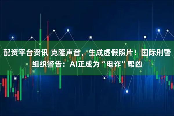 配資平臺資訊 克隆聲音，生成虛假照片！國際刑警組織警告：AI正成為“電詐”幫兇