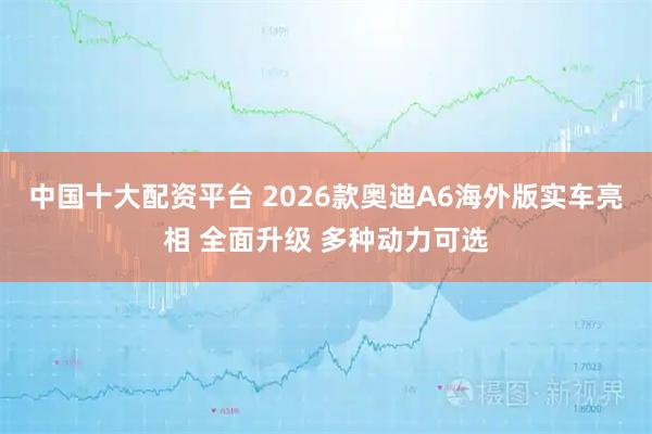 中國十大配資平臺 2026款奧迪A6海外版實車亮相 全面升級 多種動力可選