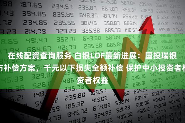 在線配資查詢服務 白銀LOF最新進展：國投瑞銀公布補償方案，千元以下損失全額補償 保護中小投資者權益