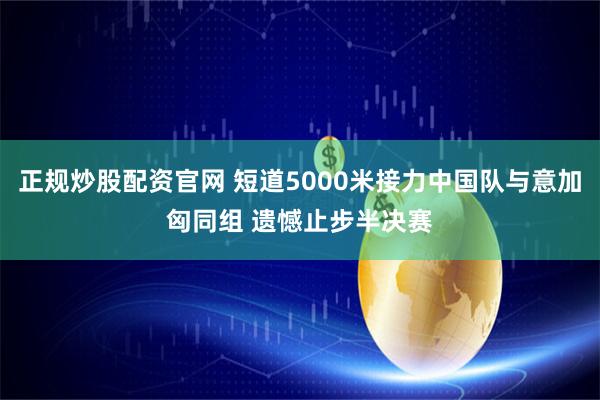 正規炒股配資官網 短道5000米接力中國隊與意加匈同組 遺憾止步半決賽