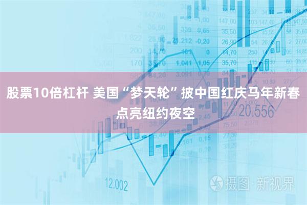 股票10倍杠桿 美國“夢天輪”披中國紅慶馬年新春 點亮紐約夜空