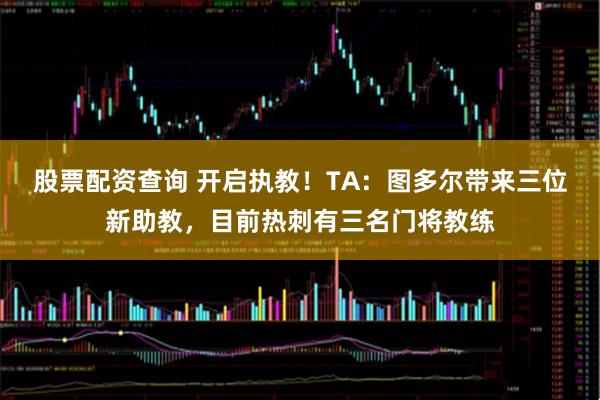 股票配資查詢 開啟執教！TA：圖多爾帶來三位新助教，目前熱刺有三名門將教練