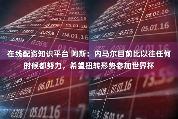 在線配資知識平臺 阿斯：內馬爾目前比以往任何時候都努力，希望扭轉形勢參加世界杯