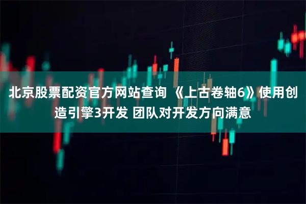 北京股票配資官方網站查詢 《上古卷軸6》使用創造引擎3開發 團隊對開發方向滿意