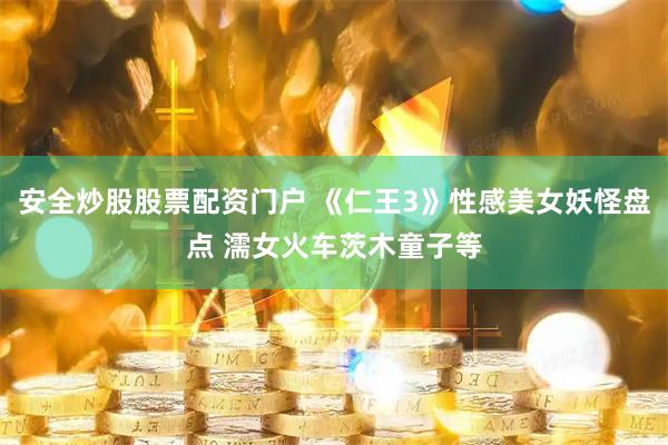 安全炒股股票配資門戶 《仁王3》性感美女妖怪盤點 濡女火車茨木童子等