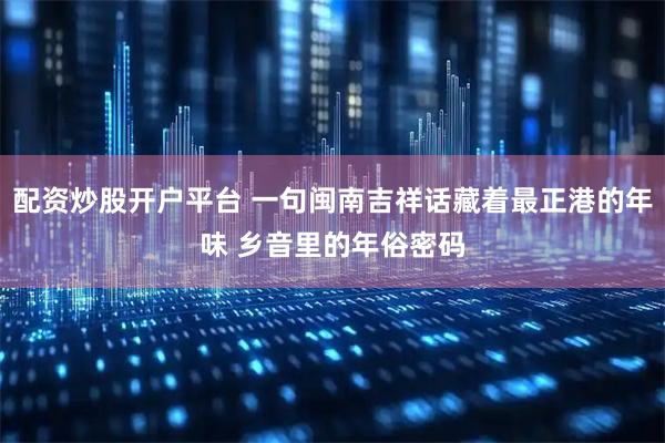 配資炒股開戶平臺 一句閩南吉祥話藏著最正港的年味 鄉音里的年俗密碼