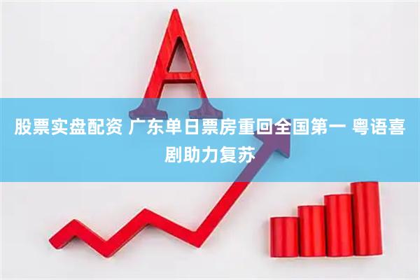 股票實盤配資 廣東單日票房重回全國第一 粵語喜劇助力復蘇