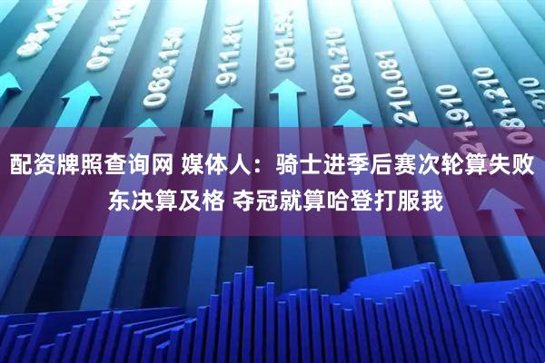 配資牌照查詢網 媒體人：騎士進季后賽次輪算失敗 東決算及格 奪冠就算哈登打服我