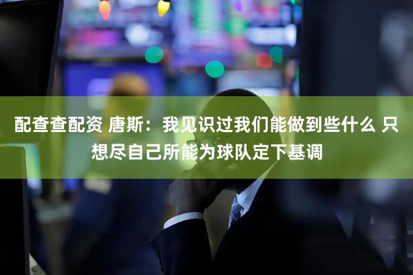 配查查配資 唐斯：我見識過我們能做到些什么 只想盡自己所能為球隊定下基調