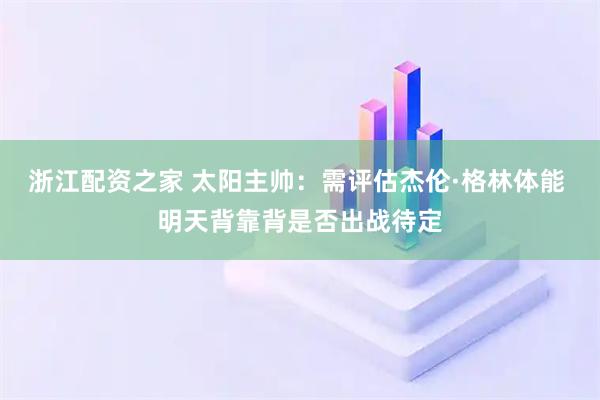 浙江配資之家 太陽主帥：需評估杰倫·格林體能 明天背靠背是否出戰待定