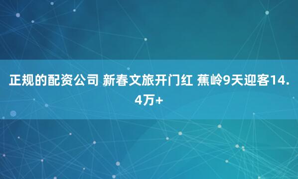 正規的配資公司 新春文旅開門紅 蕉嶺9天迎客14.4萬+