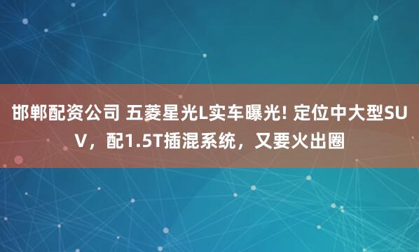 邯鄲配資公司 五菱星光L實車曝光! 定位中大型SUV，配1.5T插混系統，又要火出圈