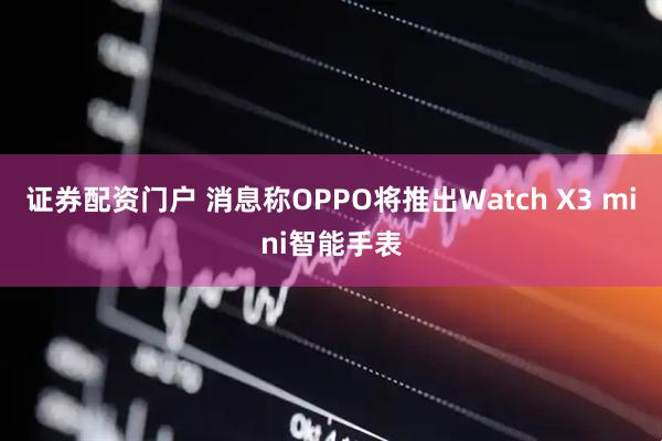 證券配資門戶 消息稱OPPO將推出Watch X3 mini智能手表