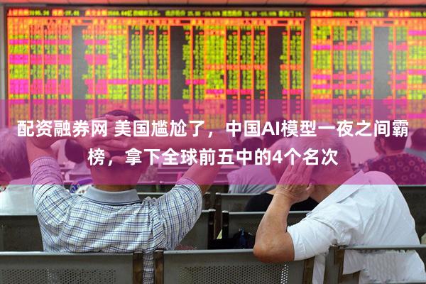 配資融券網 美國尷尬了，中國AI模型一夜之間霸榜，拿下全球前五中的4個名次