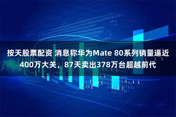 按天股票配資 消息稱華為Mate 80系列銷量逼近400萬大關，87天賣出378萬臺超越前代