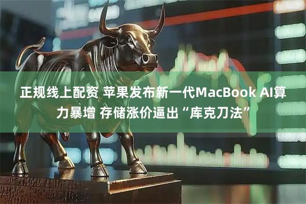 正規線上配資 蘋果發布新一代MacBook AI算力暴增 存儲漲價逼出“庫克刀法”