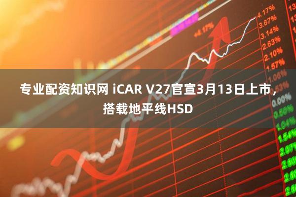 專業配資知識網 iCAR V27官宣3月13日上市，搭載地平線HSD