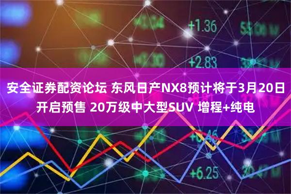 安全證券配資論壇 東風日產NX8預計將于3月20日開啟預售 20萬級中大型SUV 增程+純電