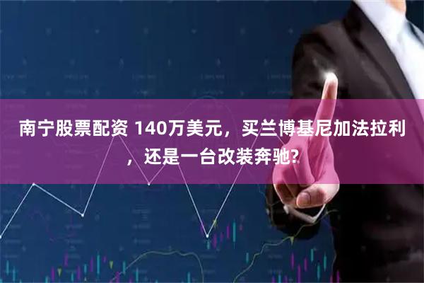 南寧股票配資 140萬美元，買蘭博基尼加法拉利，還是一臺改裝奔馳?