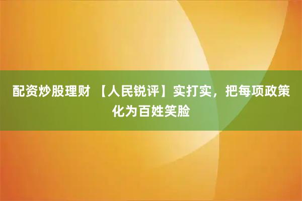 配資炒股理財 【人民銳評】實打實，把每項政策化為百姓笑臉