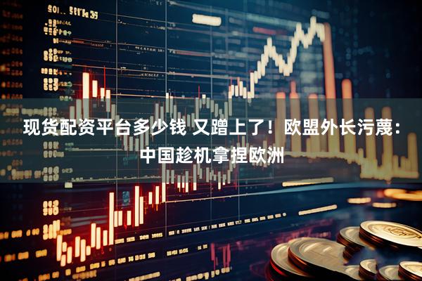 現貨配資平臺多少錢 又蹭上了！歐盟外長污蔑：中國趁機拿捏歐洲