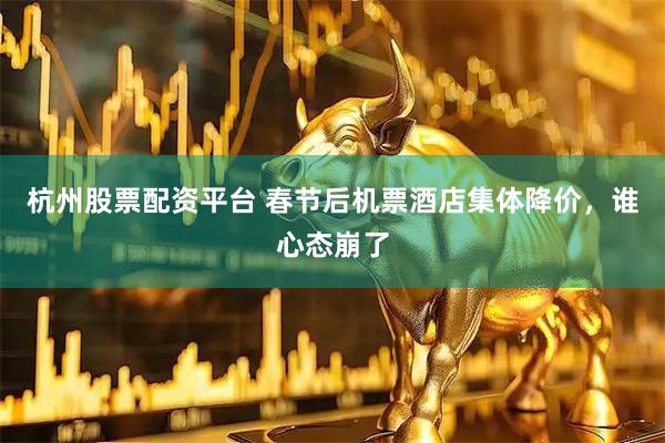 杭州股票配資平臺 春節后機票酒店集體降價，誰心態崩了