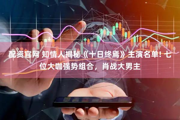 配資官網 知情人揭秘《十日終焉》主演名單! 七位大咖強勢組合，肖戰大男主