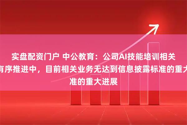 實盤配資門戶 中公教育：公司AI技能培訓相關布局有序推進中，目前相關業務無達到信息披露標準的重大進展
