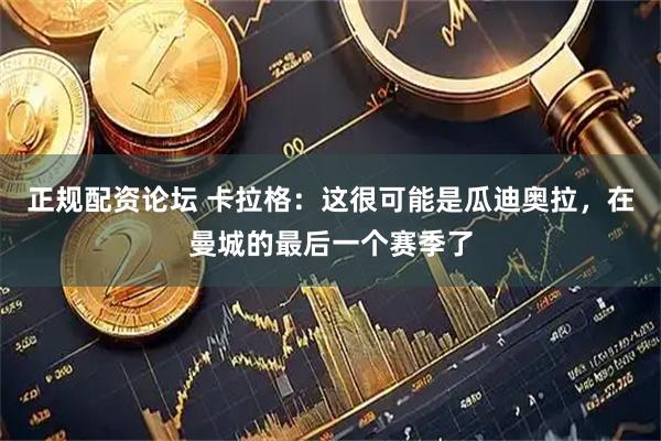 正規配資論壇 卡拉格：這很可能是瓜迪奧拉，在曼城的最后一個賽季了