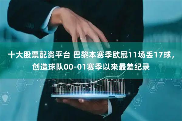 十大股票配資平臺 巴黎本賽季歐冠11場丟17球，創造球隊00-01賽季以來最差紀錄