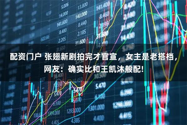配資門戶 張翅新劇拍完才官宣，女主是老搭檔，網友：確實比和王凱沐般配!