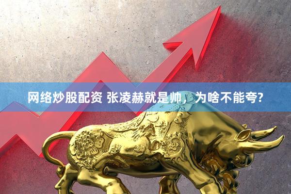網絡炒股配資 張凌赫就是帥，為啥不能夸?