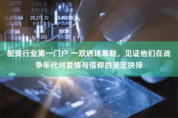 配資行業第一門戶 一雙繡球草鞋，見證他們在戰爭年代對愛情與信仰的堅定抉擇