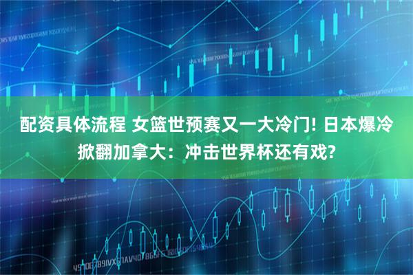 配資具體流程 女籃世預賽又一大冷門! 日本爆冷掀翻加拿大：沖擊世界杯還有戲?