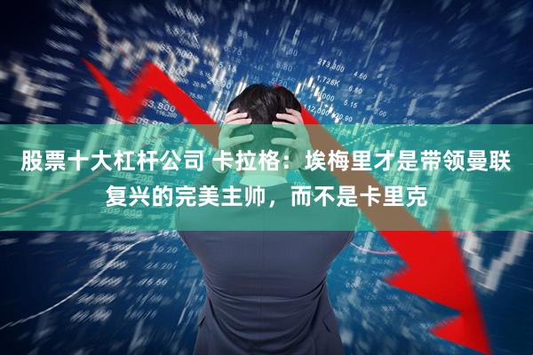 股票十大杠桿公司 卡拉格：埃梅里才是帶領曼聯復興的完美主帥，而不是卡里克