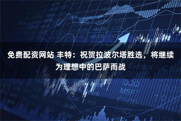 免費配資網站 豐特：祝賀拉波爾塔勝選，將繼續為理想中的巴薩而戰
