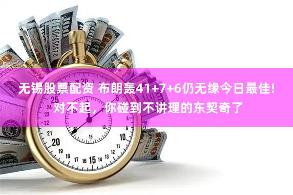 無錫股票配資 布朗轟41+7+6仍無緣今日最佳! 對不起，你碰到不講理的東契奇了