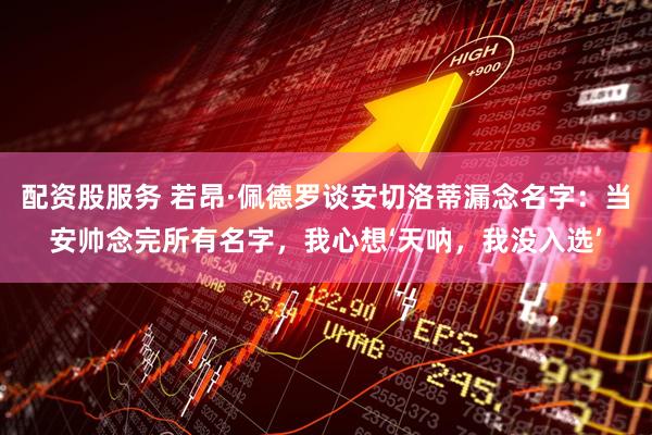 配資股服務 若昂·佩德羅談安切洛蒂漏念名字：當安帥念完所有名字，我心想‘天吶，我沒入選’