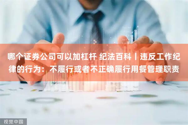 哪個證券公司可以加杠桿 紀法百科丨違反工作紀律的行為：不履行或者不正確履行用餐管理職責