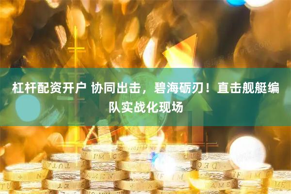 杠桿配資開戶 協同出擊，碧海礪刃！直擊艦艇編隊實戰化現場