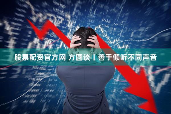 股票配資官方網 方圓談丨善于傾聽不同聲音