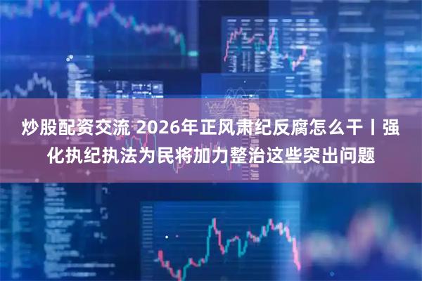 炒股配資交流 2026年正風肅紀反腐怎么干丨強化執紀執法為民將加力整治這些突出問題